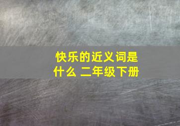 快乐的近义词是什么 二年级下册